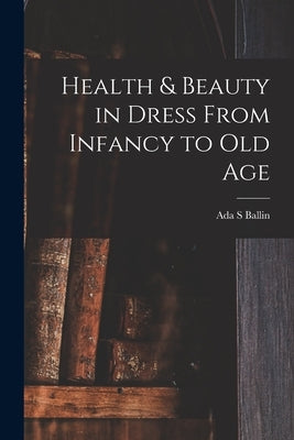 Health & Beauty in Dress From Infancy to Old Age by Ballin, Ada S.