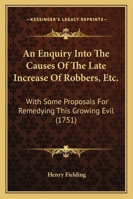 An Enquiry Into The Causes Of The Late Increase Of Robbers, Etc.: With Some Proposals For Remedying This Growing Evil (1751) by Fielding, Henry