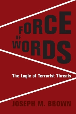 Force of Words: The Logic of Terrorist Threats by Brown, Joseph M.