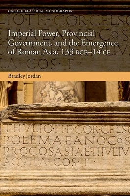 Imperial Power, Provincial Government, and the Emergence of Roman Asia, 133 Bce-14 Ce by Jordan, Bradley