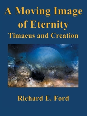 A Moving Image of Eternity: Timaeus and Creation by Ford, Richard E.