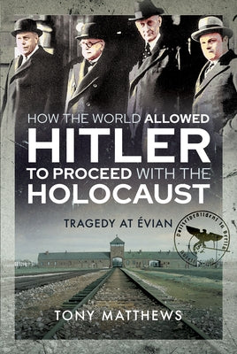 How the World Allowed Hitler to Proceed with the Holocaust: Tragedy at Evian by Matthews, Tony