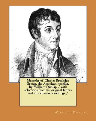 Memoirs of Charles Brockden Brown, the American novelist. By: William Dunlap / with selections from his original letters and miscellaneous writings / by Dunlap, William