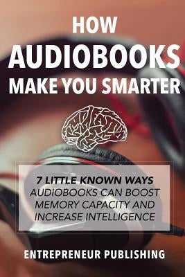 How Audiobooks Make You Smarter: 7 Little Known Ways Audio Books Can Boost Memory Capacity And Increase Intelligence by Publishing, Entrepreneur