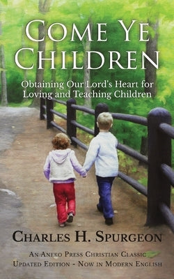 Come Ye Children: Obtaining Our Lord's Heart for Loving and Teaching Children by Spurgeon, Charles H.
