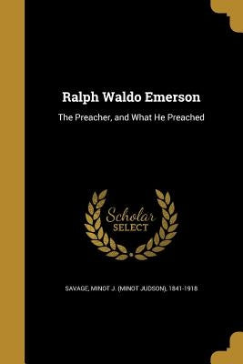 Ralph Waldo Emerson: The Preacher, and What He Preached by Savage, Minot J. (Minot Judson) 1841-19