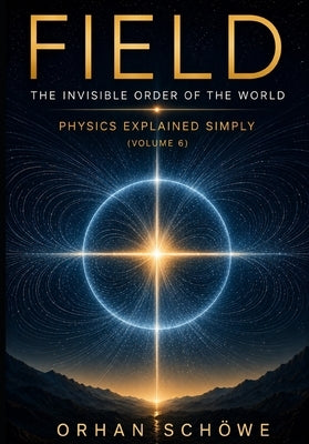 Field - The Invisible Order of the World: Physics Explained Simply Vol 6 by Schöwe, Orhan