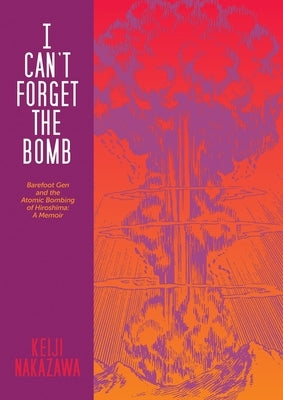 I Can't Forget the Bomb: Barefoot Gen and the Atomic Bombing of Hiroshima: A Memoir by Nakazawa, Keiji