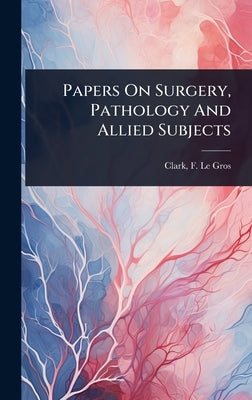 Papers On Surgery, Pathology And Allied Subjects by Clark, F. Le Gros (Frederick Le Gros)