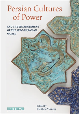 Persian Cultures of Power and the Entanglement of the Afro-Eurasian World by P. Canepa, Matthew