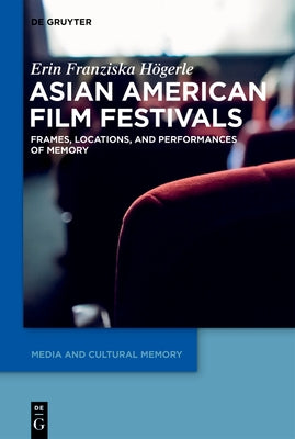 Asian American Film Festivals: Frames, Locations, and Performances of Memory by Högerle, Erin Franziska