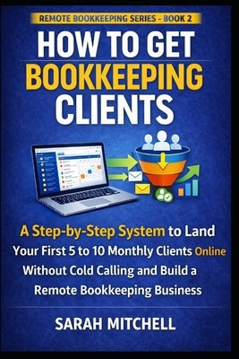 How to Get Bookkeeping Clients: A Step-by-Step System to Land Your First 5 to 10 Monthly Clients Online Without Cold Calling and Build a Remote Bookke by Mitchell, Sarah