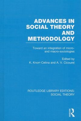 Advances in Social Theory and Methodology (RLE Social Theory): Toward an Integration of Micro- and Macro-Sociologies by Cetina, Karin Knorr