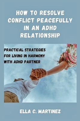 How to resolve conflict peacefully in an ADHD relationship: Practical strategies for living in harmony with ADHD partner by Martinez, Ella C.