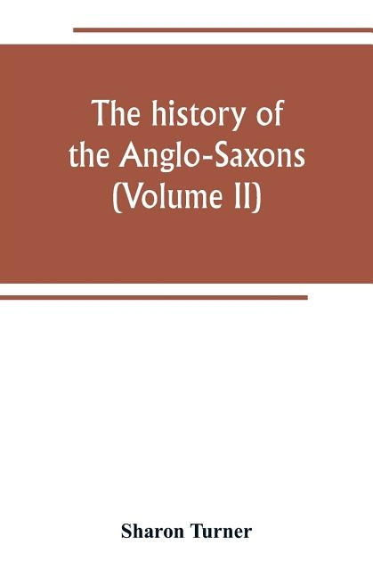 The history of the Anglo-Saxons: Comprising the history of England from the Earlist period to the norman conquest (Volume II) by Turner, Sharon