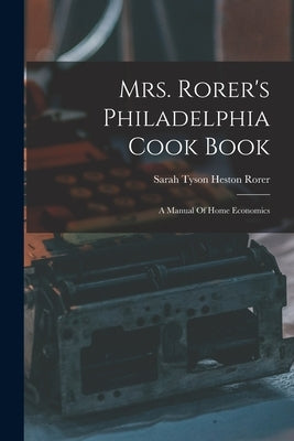 Mrs. Rorer's Philadelphia Cook Book: A Manual Of Home Economics by Sarah Tyson Heston Rorer