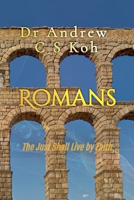 Romans: The Just Shall Live by Faith by Koh, Andrew C. S.