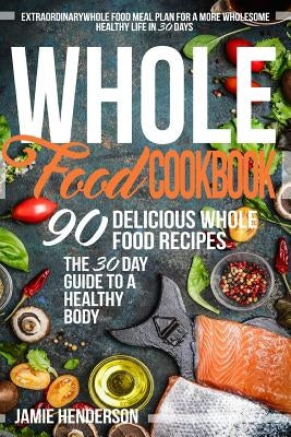 Whole Food Diet Cookbook: Extraordinary Whole Food Meal Plan for a More Wholesome Healthy Life in 30 Days - 90 Delicious Whole Food Recipes by Henderson, Jamie