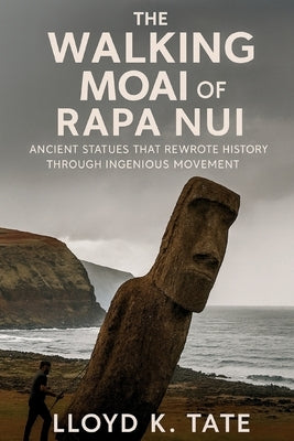 The Walking Moai of Rapa Nui: Ancient Statues That Rewrote History Through Ingenious Movement by Tate, Lloyd K.