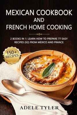 Mexican Cookbook And French Home Cooking: 2 Books In 1: Learn How To Prepare 77 Easy Recipes (X2) From Mexico And France by Tyler, Adele