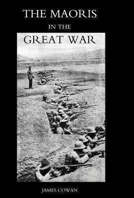 Maoris in the Great War: A History of the New Zealand Native Contingent and Pioneer Battalion - Gallipoli 1915 France and Flanders 1916-1918 by James Cowan, Cowan