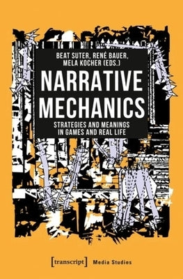 Narrative Mechanics: Strategies and Meanings in Games and Real Life by Suter, Beat