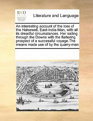 An Interesting Account of the Loss of the Halsewell, East-India-Man, with All Its Dreadful Circumstances. Her Sailing Through the Downs with the Flatt by Multiple Contributors