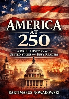 America at 250: A Brief History of the United States for Busy Readers by Nowakowski, Bartimaeus