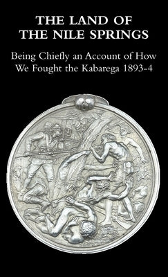 The Land of the Nile Springs: Being Chiefly an Account of How We Fought the Kabarega 1893-4 by Colvile, Henry