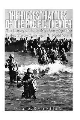 The Biggest Battles of the Pacific Theater: The History of the Decisive Campaigns that Led to Victory Over Japan in World War II by Charles River Editors