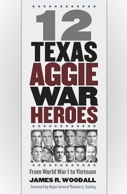 Twelve Texas Aggie War Heroes, Volume 150: From World War I to Vietnam by Woodall, James R.