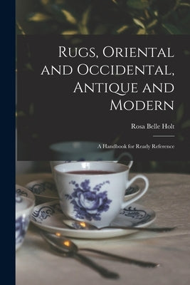 Rugs, Oriental and Occidental, Antique and Modern: A Handbook for Ready Reference by Holt, Rosa Belle