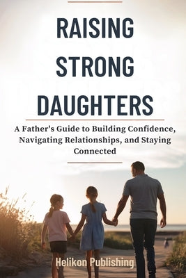 Raising Strong Daughters: A Father's Guide to Building Confidence, Navigating Relationships, and Staying Connected by Publishing, Helikon
