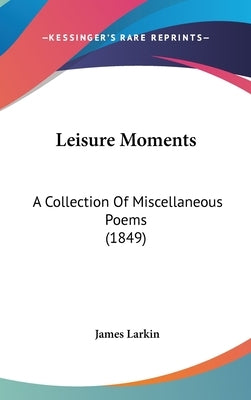 Leisure Moments: A Collection Of Miscellaneous Poems (1849) by Larkin, James
