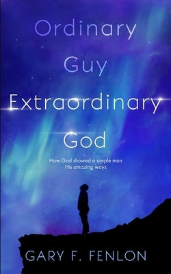 Ordinary Guy Extraordinary God: How God Showed a Simple Man His Amazing Ways by Fenlon, Gary F.