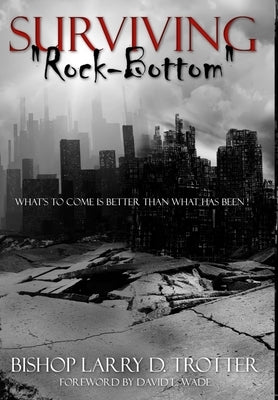 SURVIVING "ROCK-BOTTOM" What's To Come Is Better Than What Has Been" by Trotter, Larry D.
