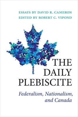 The Daily Plebiscite: Federalism, Nationalism, and Canada by Cameron, David