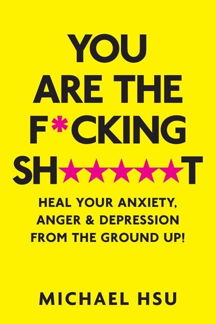 You are the F*cking Sh*****t: Heal Your Anxiety, Anger and Depression From the Ground Up! by Hsu, Michael