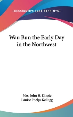 Wau Bun the Early Day in the Northwest by Kinzie, John H.