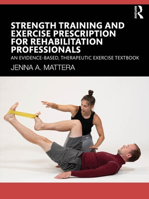 Strength Training and Exercise Prescription for Rehabilitation Professionals: An Evidence-Based, Therapeutic Exercise Textbook by Mattera, Jenna A.