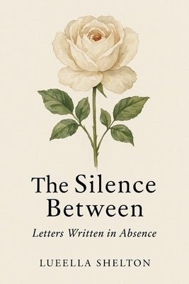 The Silence Between: Letter Written in Absence by Shelton, Lueella