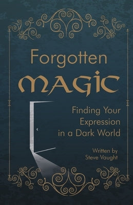 Forgotten Magic: Finding Your Expression in a Dark World by Vaught, Steve