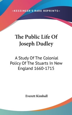 The Public Life Of Joseph Dudley: A Study Of The Colonial Policy Of The Stuarts In New England 1660-1715 by Kimball, Everett