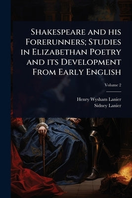 Shakespeare and his Forerunners; Studies in Elizabethan Poetry and its Development From Early English by Lanier, Henry Wysham
