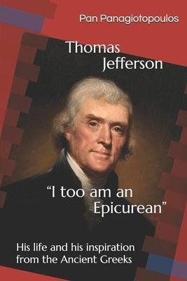 Thomas Jefferson "I too am an Epicurean": His life and his inspiration from the Ancient Greeks by Madytinos, Mano