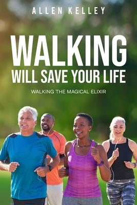 Walking Will Save Your Life: Walking the Magical Elixir by Kelley, Allen J.