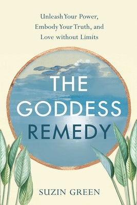 The Goddess Remedy: Unleash Your Power, Embody Your Truth, and Love Without Limits by Green, Suzin