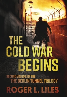 The Cold War Begins: Second Volume of the Berlin Tunnel Trilogy by Liles, Roger L.