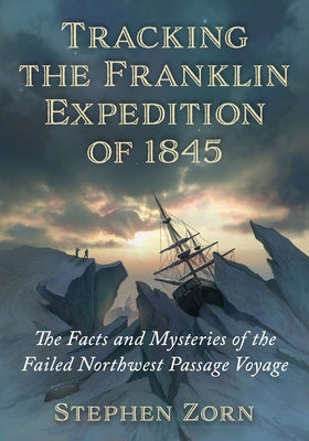 Tracking the Franklin Expedition of 1845: The Facts and Mysteries of the Failed Northwest Passage Voyage by Zorn, Stephen