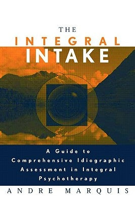 The Integral Intake: A Guide to Comprehensive Idiographic Assessment in Integral Psychotherapy by Marquis, Andre